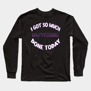 I Got So Much Nothing Done Today Long Sleeve T-Shirt